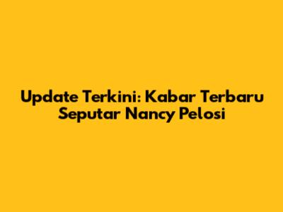Update Terkini: Kabar Terbaru Seputar Nancy Pelosi