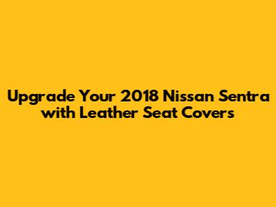 Upgrade Your 2018 Nissan Sentra with Leather Seat Covers