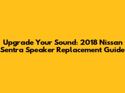 Upgrade Your Sound: 2018 Nissan Sentra Speaker Replacement Guide