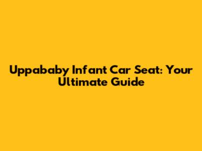 Uppababy Infant Car Seat: Your Ultimate Guide