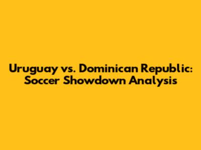 Uruguay vs. Dominican Republic: Soccer Showdown Analysis