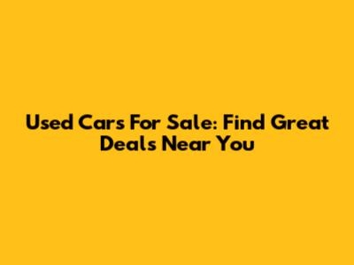 Used Cars For Sale: Find Great Deals Near You