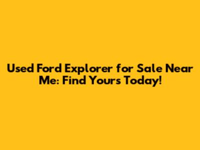 Used Ford Explorer for Sale Near Me: Find Yours Today!