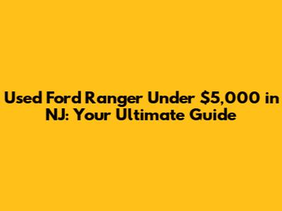Used Ford Ranger Under $5,000 in NJ: Your Ultimate Guide