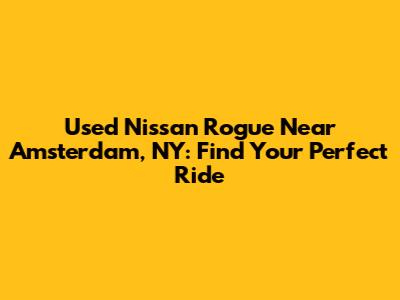 Used Nissan Rogue Near Amsterdam, NY: Find Your Perfect Ride