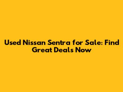 Used Nissan Sentra for Sale: Find Great Deals Now