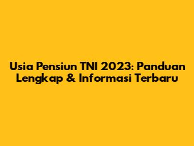 Usia Pensiun TNI 2023: Panduan Lengkap & Informasi Terbaru