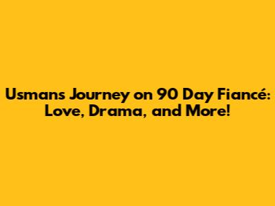 Usman's Journey on 90 Day Fiancé: Love, Drama, and More!