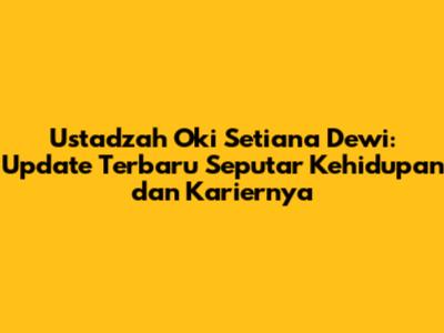 Ustadzah Oki Setiana Dewi: Update Terbaru Seputar Kehidupan dan Kariernya