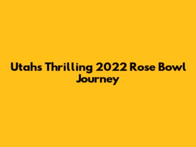 Utah's Thrilling 2022 Rose Bowl Journey