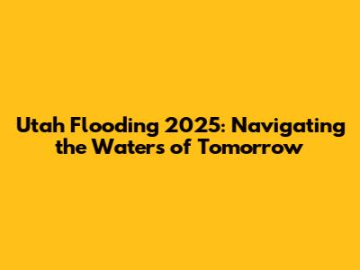 Utah Flooding 2025: Navigating the Waters of Tomorrow