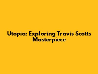 Utopia: Exploring Travis Scott's Masterpiece