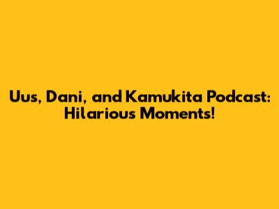 Uus, Dani, and Kamukita Podcast: Hilarious Moments!