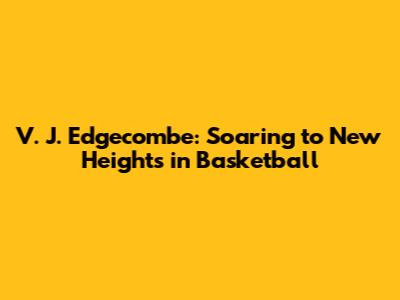 V. J. Edgecombe: Soaring to New Heights in Basketball