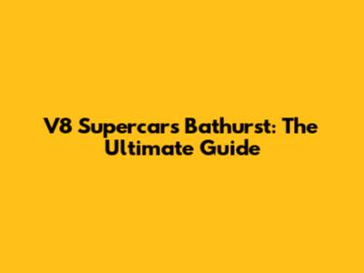 V8 Supercars Bathurst: The Ultimate Guide