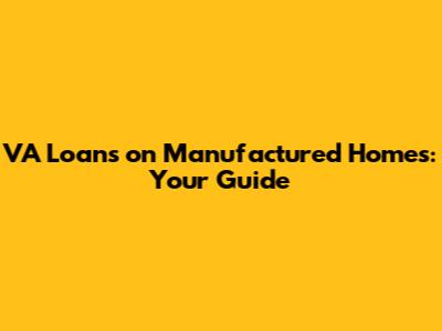 VA Loans on Manufactured Homes: Your Guide
