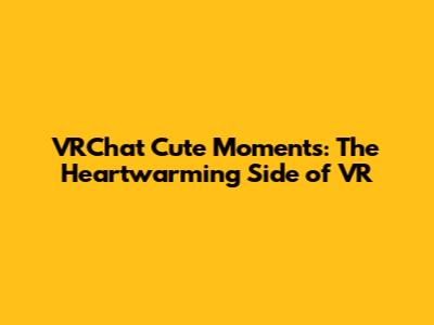 VRChat Cute Moments: The Heartwarming Side of VR