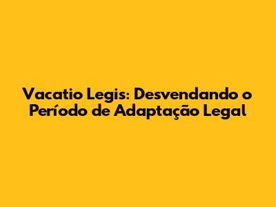 Vacatio Legis: Desvendando o Período de Adaptação Legal