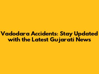 Vadodara Accidents: Stay Updated with the Latest Gujarati News