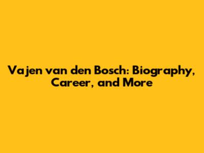 Vajen van den Bosch: Biography, Career, and More