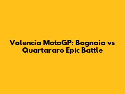 Valencia MotoGP: Bagnaia vs Quartararo Epic Battle