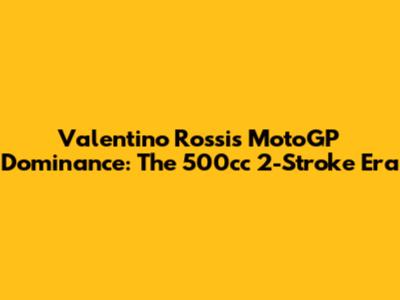 Valentino Rossi's MotoGP Dominance: The 500cc 2-Stroke Era