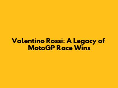 Valentino Rossi: A Legacy of MotoGP Race Wins