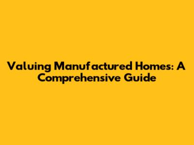 Valuing Manufactured Homes: A Comprehensive Guide