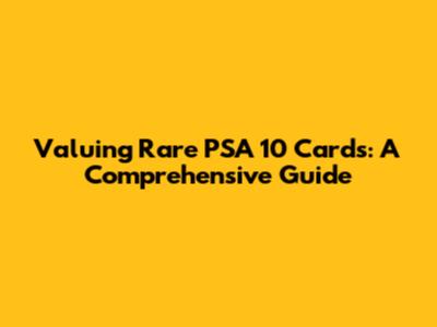 Valuing Rare PSA 10 Cards: A Comprehensive Guide
