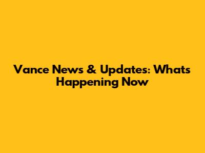 Vance News & Updates: What's Happening Now