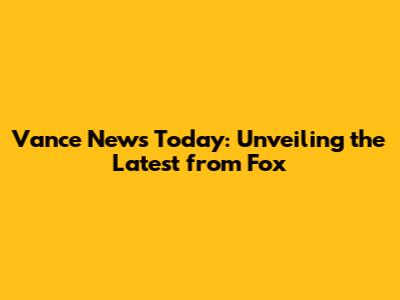 Vance News Today: Unveiling the Latest from Fox