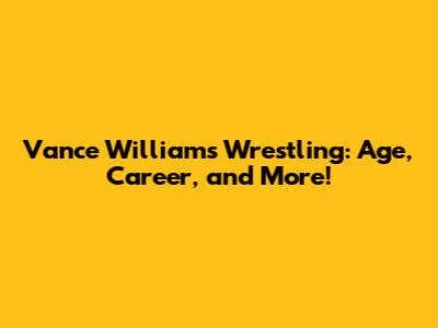 Vance Williams Wrestling: Age, Career, and More!