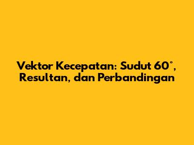 Vektor Kecepatan: Sudut 60°, Resultan, dan Perbandingan