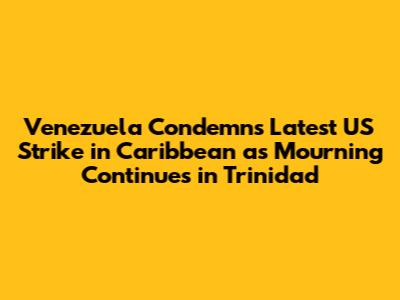 Venezuela Condemns Latest US Strike in Caribbean as Mourning Continues in Trinidad