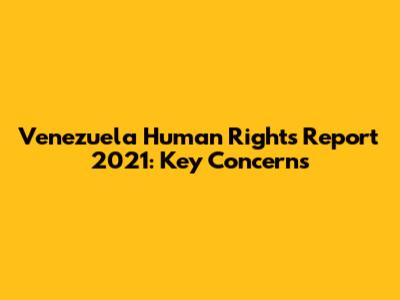 Venezuela Human Rights Report 2021: Key Concerns
