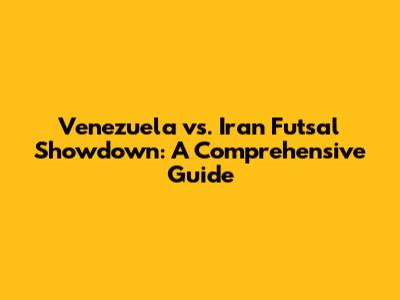 Venezuela vs. Iran Futsal Showdown: A Comprehensive Guide