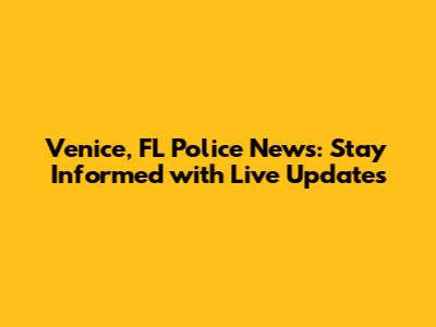 Venice, FL Police News: Stay Informed with Live Updates