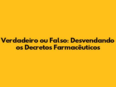 Verdadeiro ou Falso: Desvendando os Decretos Farmacêuticos