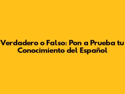 Verdadero o Falso: Pon a Prueba tu Conocimiento del Español