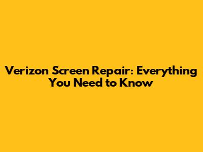Verizon Screen Repair: Everything You Need to Know