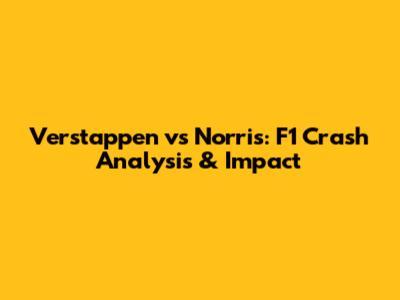 Verstappen vs Norris: F1 Crash Analysis & Impact
