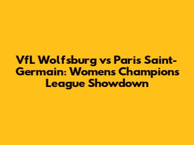 VfL Wolfsburg vs Paris Saint-Germain: Women's Champions League Showdown