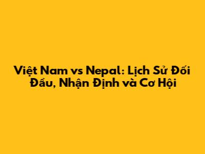 Việt Nam vs Nepal: Lịch Sử Đối Đầu, Nhận Định và Cơ Hội