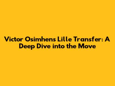 Victor Osimhen's Lille Transfer: A Deep Dive into the Move