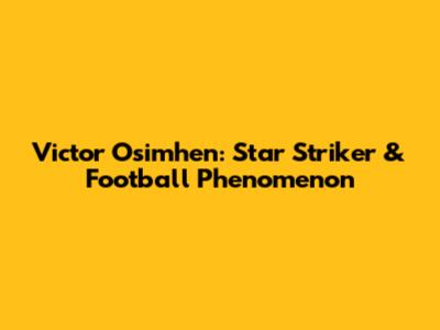 Victor Osimhen: Star Striker & Football Phenomenon
