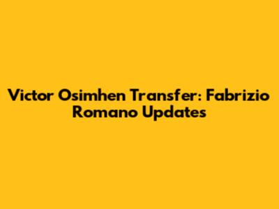 Victor Osimhen Transfer: Fabrizio Romano Updates