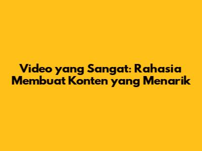 Video yang Sangat: Rahasia Membuat Konten yang Menarik