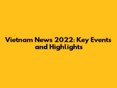 Vietnam News 2022: Key Events and Highlights