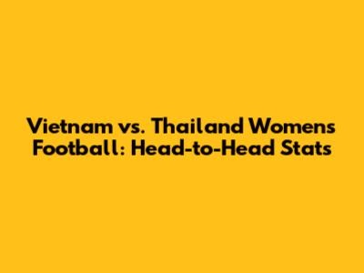 Vietnam vs. Thailand Women's Football: Head-to-Head Stats