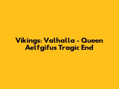 Vikings: Valhalla - Queen Aelfgifu's Tragic End